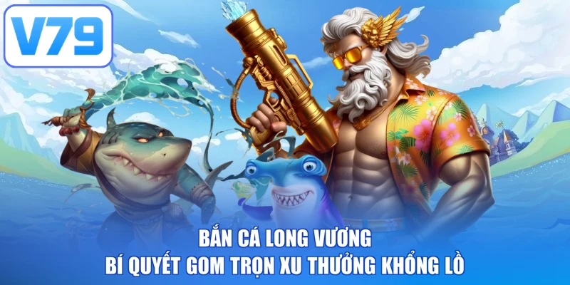 Bắn Cá Long Vương - Bí Quyết Gom Trọn Xu Thưởng Khổng Lồ