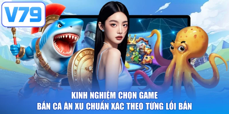 Kinh nghiệm chọn game bắn cá ăn xu chuẩn xác theo từng lối bắn