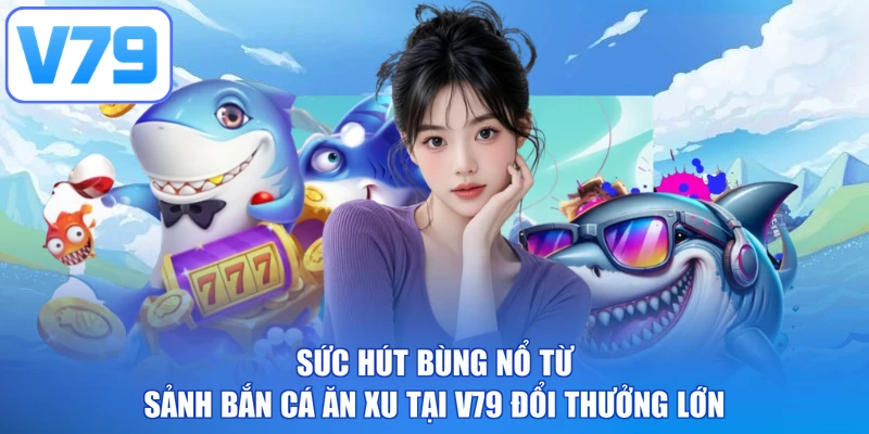 Sức hút bùng nổ từ sảnh bắn cá ăn xu tại V79 đổi thưởng lớn