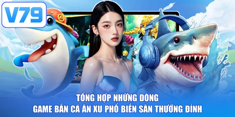 Tổng hợp những dòng game bắn cá ăn xu phổ biến săn thưởng đỉnh