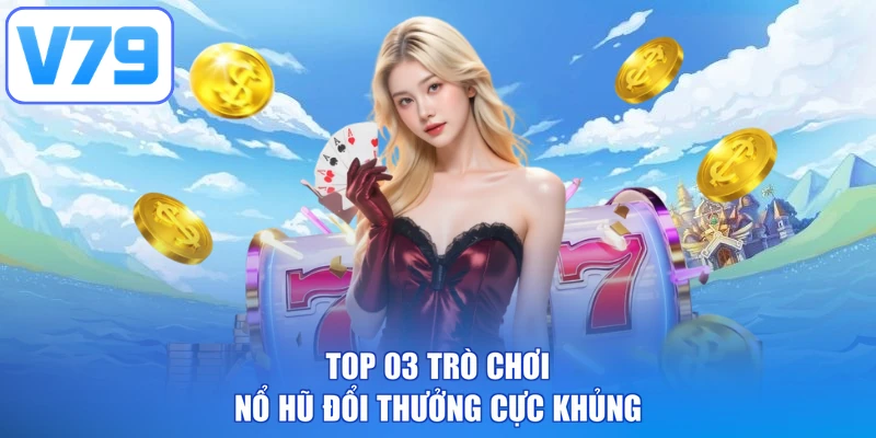 Top 03 trò chơi nổ hũ đổi thưởng cực khủng